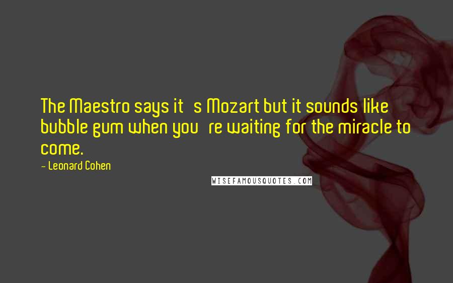 Leonard Cohen Quotes: The Maestro says it's Mozart but it sounds like bubble gum when you're waiting for the miracle to come.