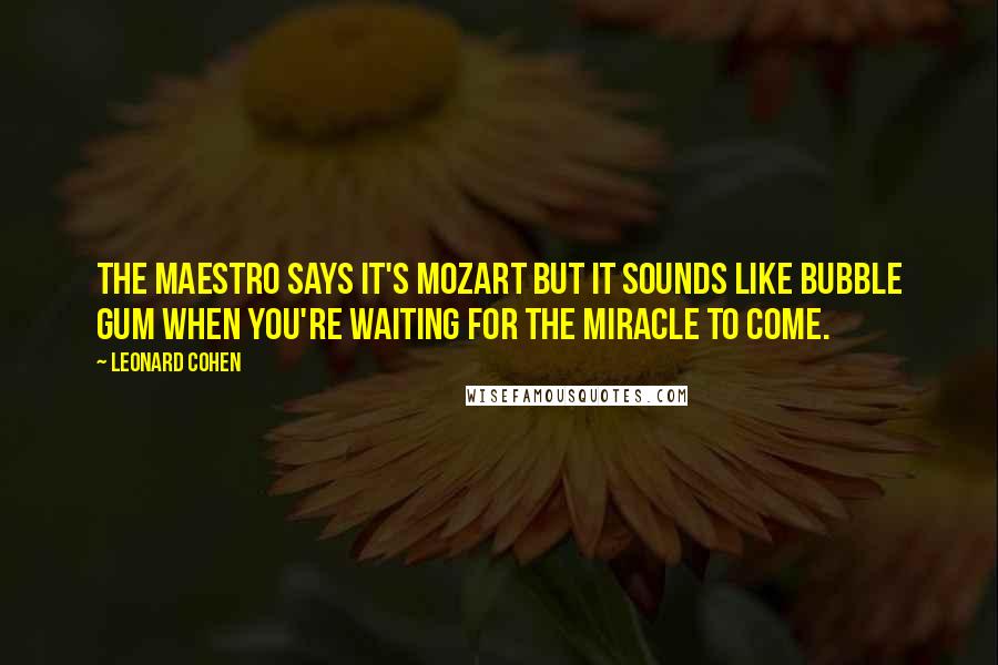 Leonard Cohen Quotes: The Maestro says it's Mozart but it sounds like bubble gum when you're waiting for the miracle to come.