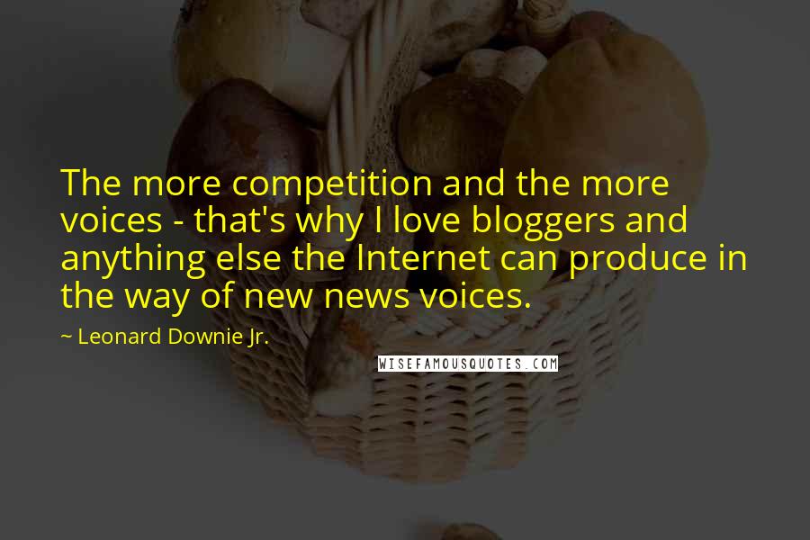 Leonard Downie Jr. Quotes: The more competition and the more voices - that's why I love bloggers and anything else the Internet can produce in the way of new news voices.