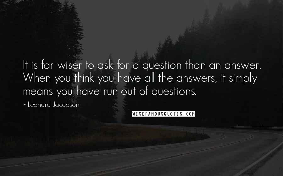 Leonard Jacobson Quotes: It is far wiser to ask for a question than an answer. When you think you have all the answers, it simply means you have run out of questions.