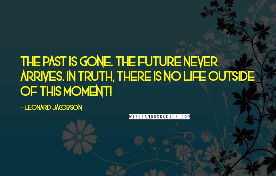 Leonard Jacobson Quotes: The past is gone. The future never arrives. In truth, there is no life outside of this moment!