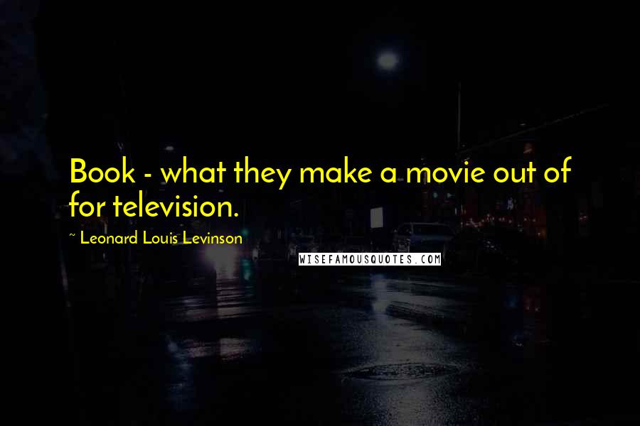 Leonard Louis Levinson Quotes: Book - what they make a movie out of for television.