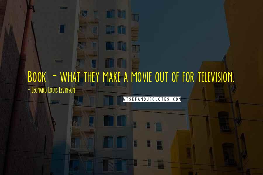 Leonard Louis Levinson Quotes: Book - what they make a movie out of for television.