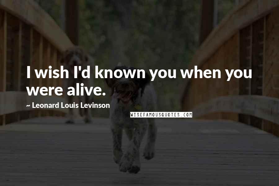 Leonard Louis Levinson Quotes: I wish I'd known you when you were alive.