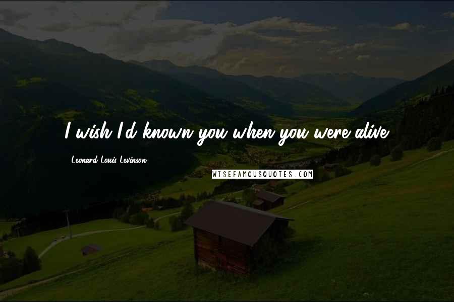 Leonard Louis Levinson Quotes: I wish I'd known you when you were alive.