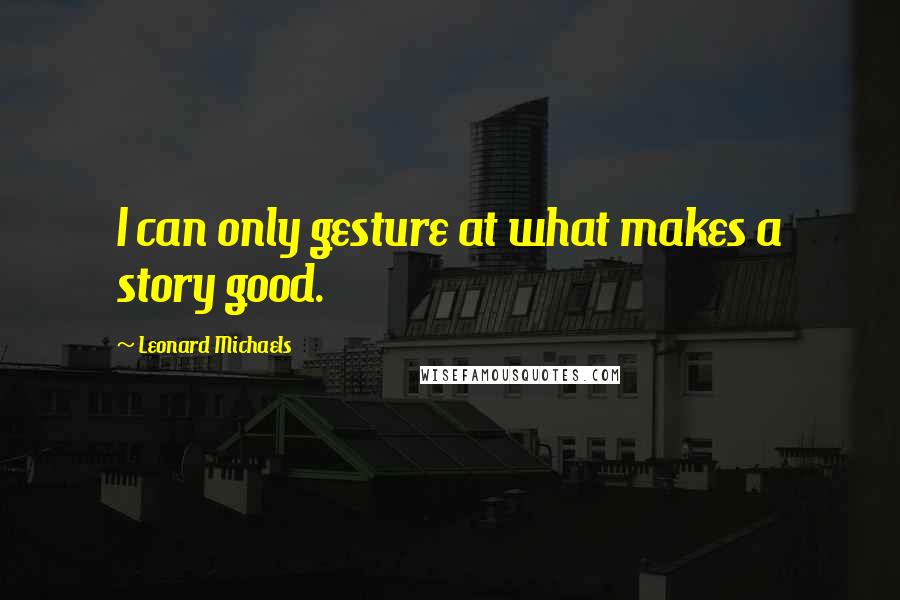 Leonard Michaels Quotes: I can only gesture at what makes a story good.