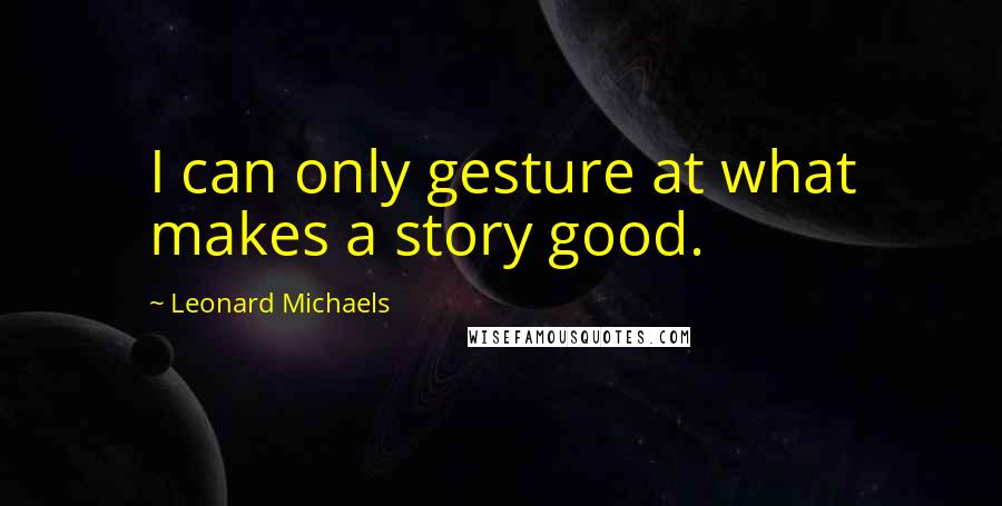 Leonard Michaels Quotes: I can only gesture at what makes a story good.