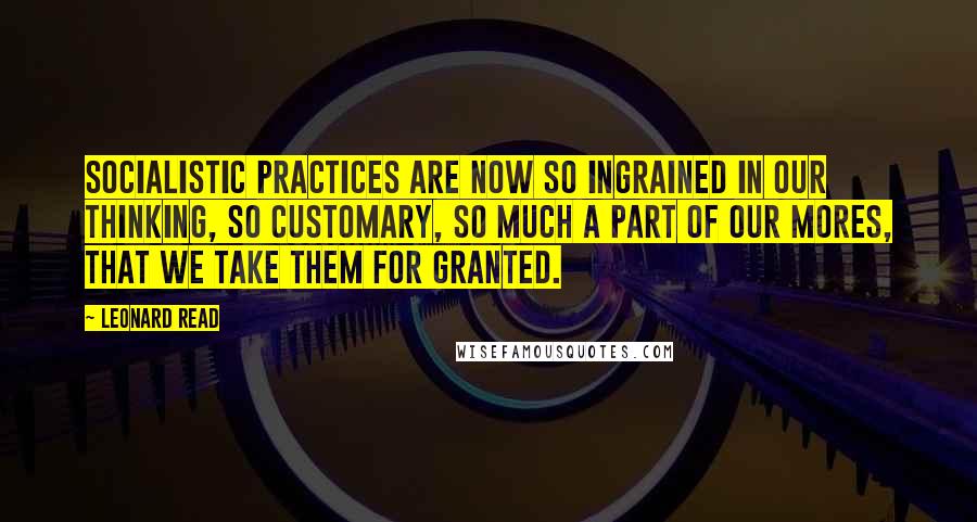 Leonard Read Quotes: Socialistic practices are now so ingrained in our thinking, so customary, so much a part of our mores, that we take them for granted.