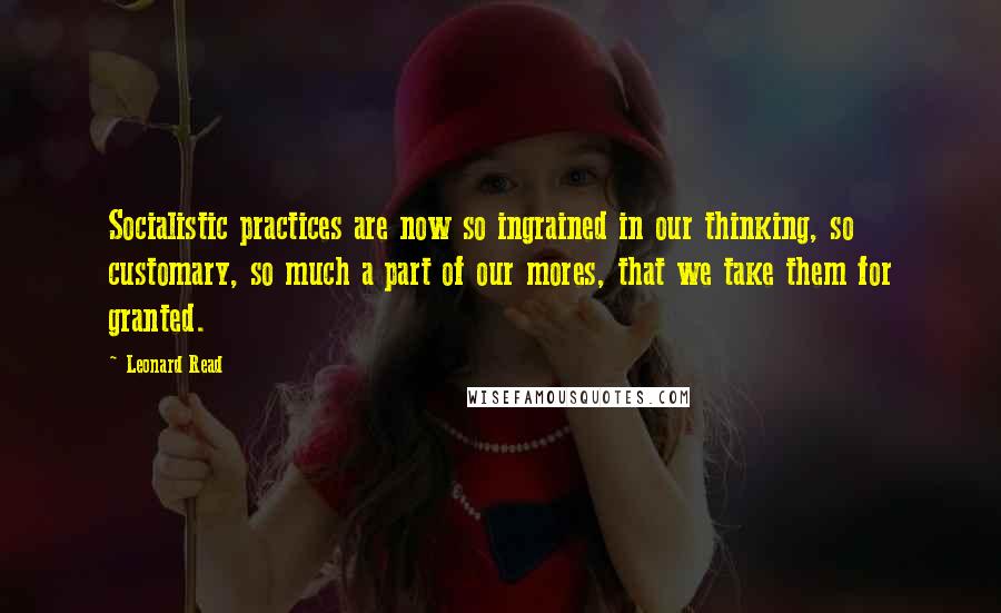 Leonard Read Quotes: Socialistic practices are now so ingrained in our thinking, so customary, so much a part of our mores, that we take them for granted.