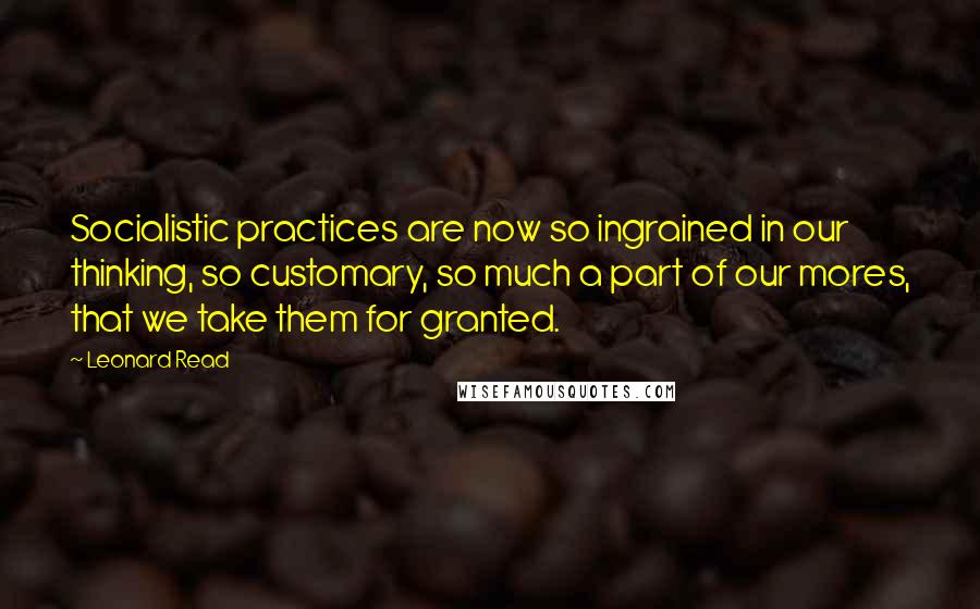 Leonard Read Quotes: Socialistic practices are now so ingrained in our thinking, so customary, so much a part of our mores, that we take them for granted.