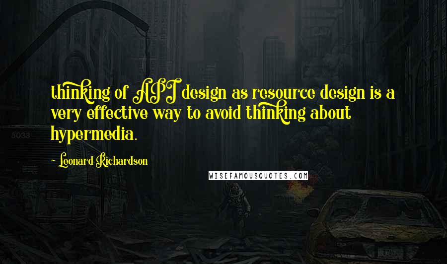 Leonard Richardson Quotes: thinking of API design as resource design is a very effective way to avoid thinking about hypermedia.