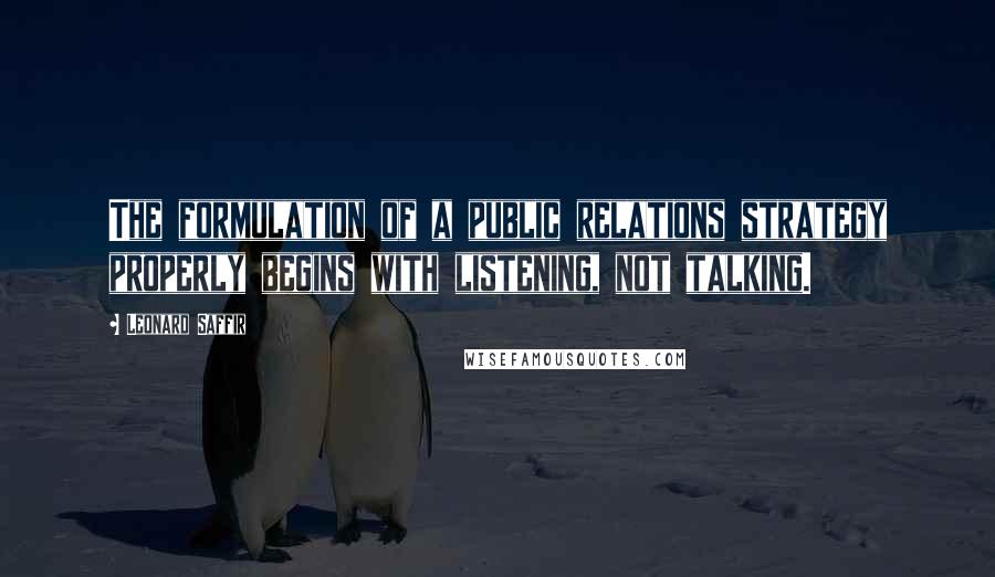 Leonard Saffir Quotes: The formulation of a public relations strategy properly begins with listening, not talking.