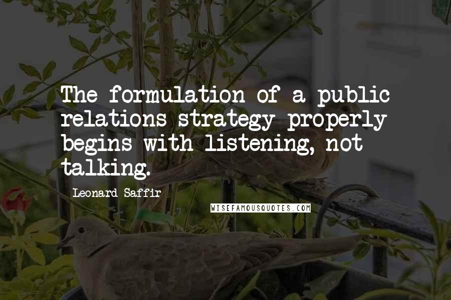 Leonard Saffir Quotes: The formulation of a public relations strategy properly begins with listening, not talking.