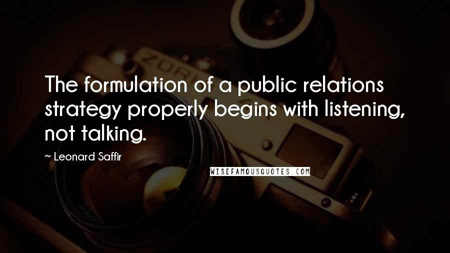 Leonard Saffir Quotes: The formulation of a public relations strategy properly begins with listening, not talking.