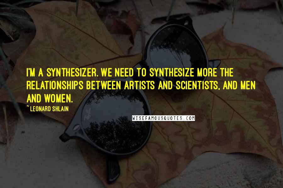 Leonard Shlain Quotes: I'm a synthesizer. We need to synthesize more the relationships between artists and scientists, and men and women.