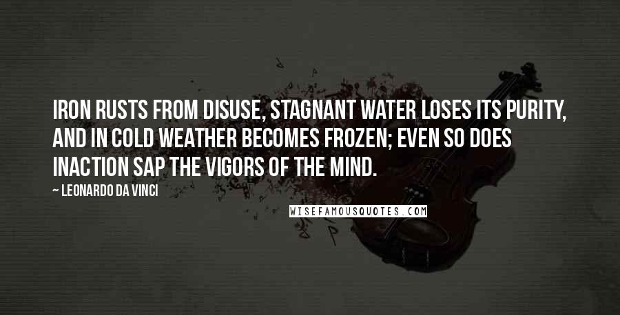 Leonardo Da Vinci Quotes: Iron rusts from disuse, stagnant water loses its purity, and in cold weather becomes frozen; even so does inaction sap the vigors of the mind.