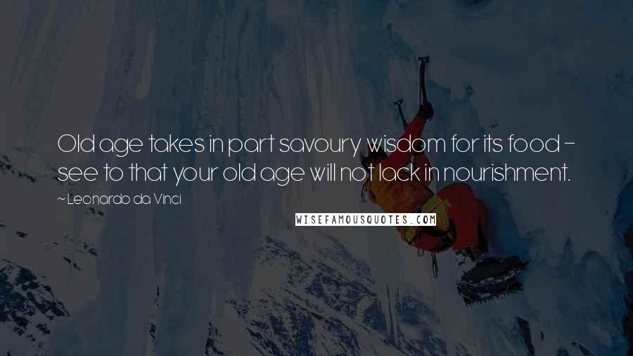 Leonardo Da Vinci Quotes: Old age takes in part savoury wisdom for its food - see to that your old age will not lack in nourishment.