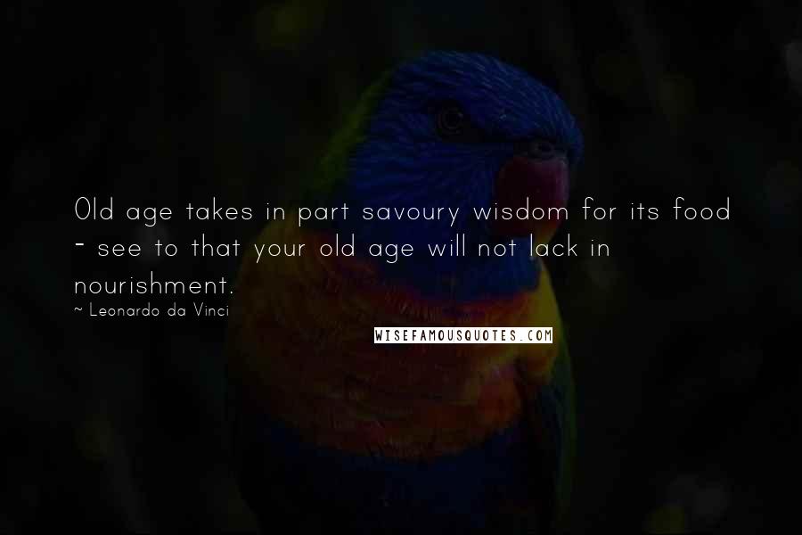 Leonardo Da Vinci Quotes: Old age takes in part savoury wisdom for its food - see to that your old age will not lack in nourishment.