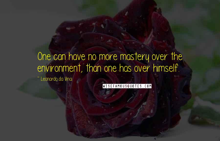 Leonardo Da Vinci Quotes: One can have no more mastery over the environment, than one has over himself.