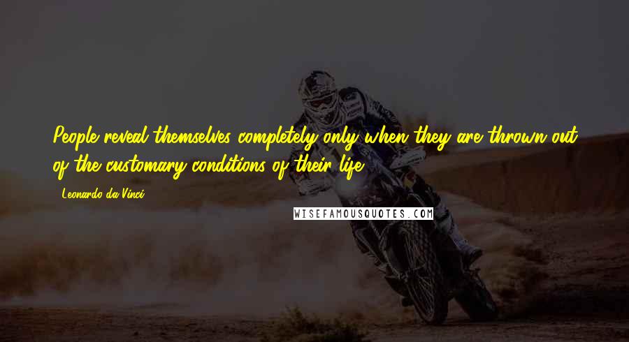 Leonardo Da Vinci Quotes: People reveal themselves completely only when they are thrown out of the customary conditions of their life.