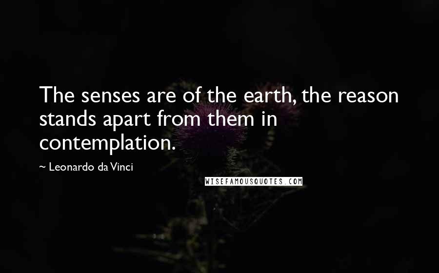 Leonardo Da Vinci Quotes: The senses are of the earth, the reason stands apart from them in contemplation.