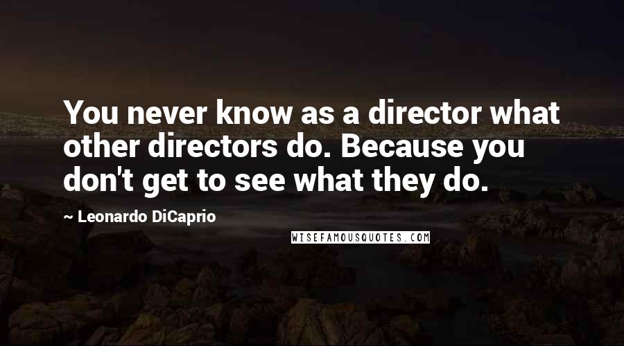 Leonardo DiCaprio Quotes: You never know as a director what other directors do. Because you don't get to see what they do.