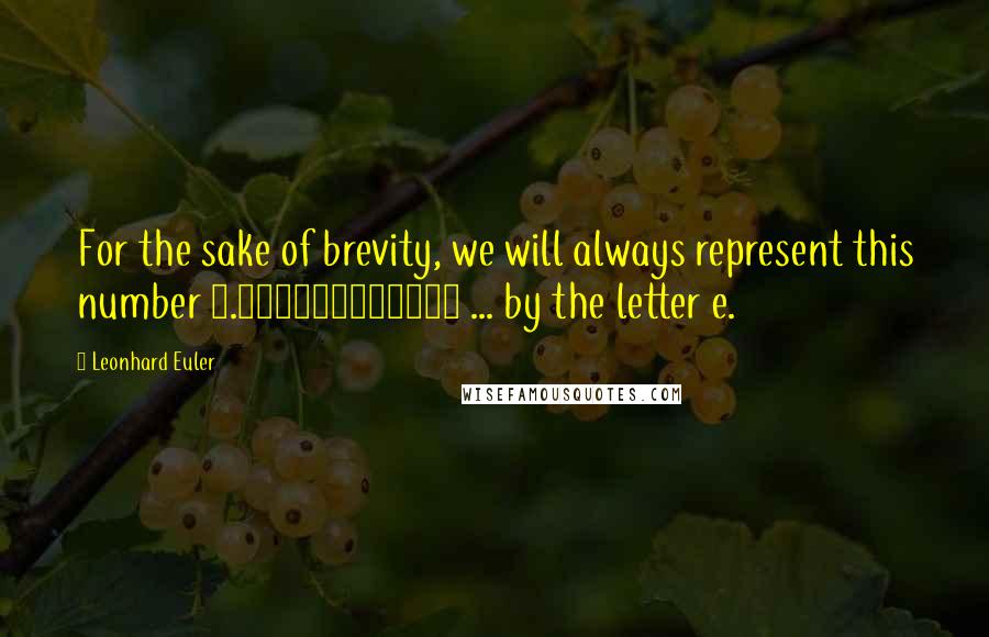 Leonhard Euler Quotes: For the sake of brevity, we will always represent this number 2.718281828459 ... by the letter e.