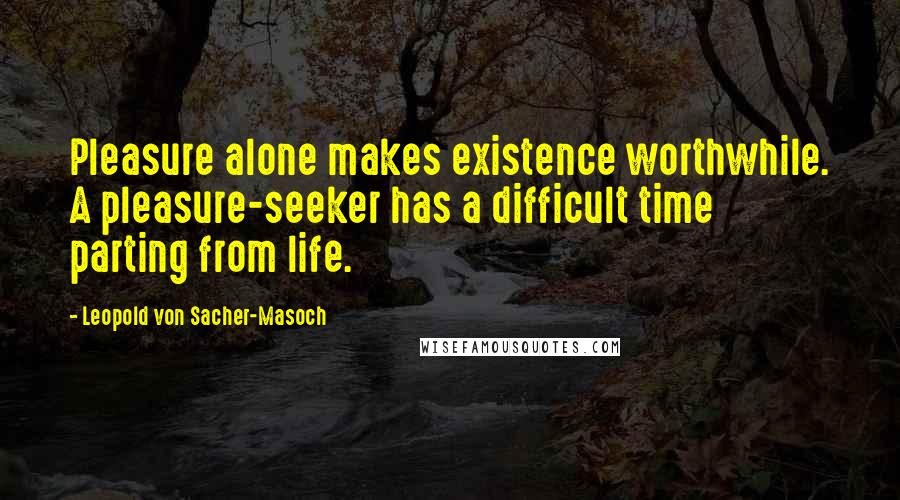 Leopold Von Sacher-Masoch Quotes: Pleasure alone makes existence worthwhile. A pleasure-seeker has a difficult time parting from life.