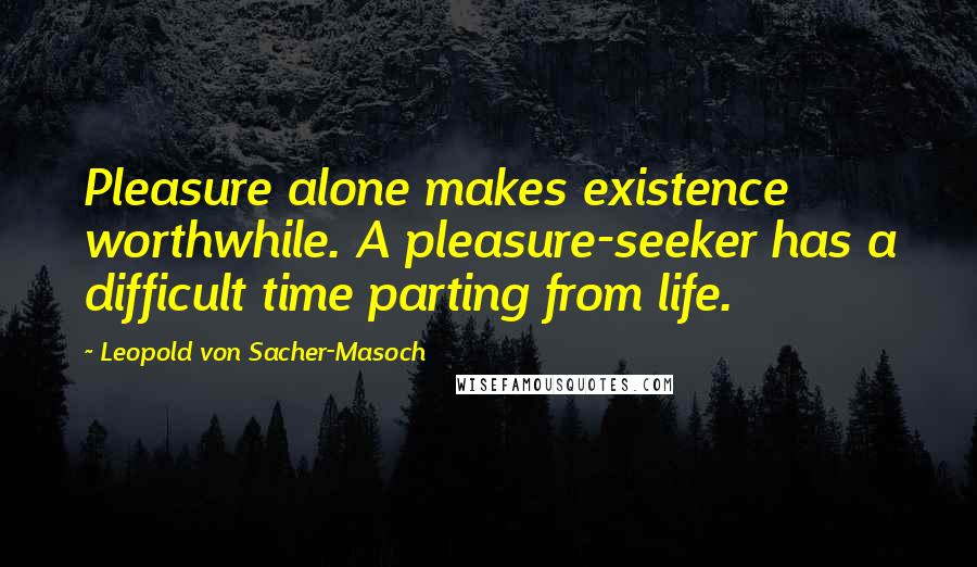 Leopold Von Sacher-Masoch Quotes: Pleasure alone makes existence worthwhile. A pleasure-seeker has a difficult time parting from life.