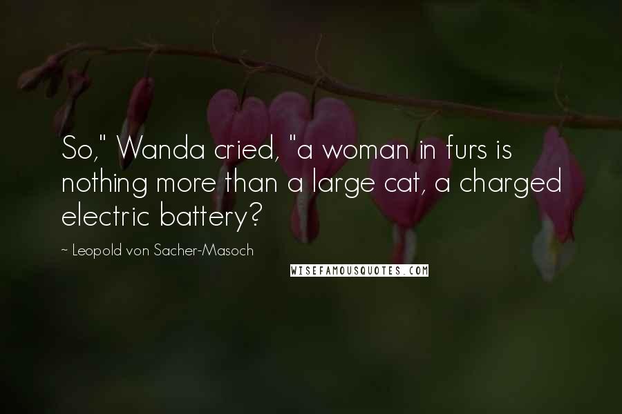 Leopold Von Sacher-Masoch Quotes: So," Wanda cried, "a woman in furs is nothing more than a large cat, a charged electric battery?