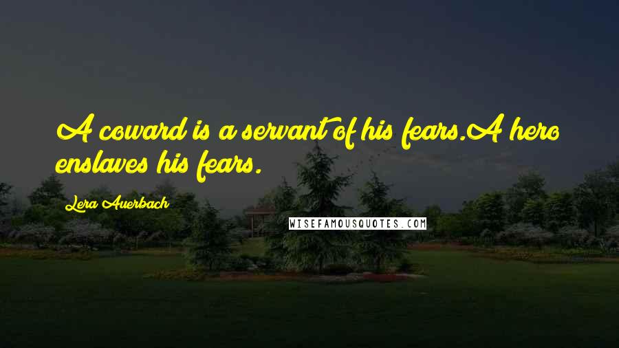 Lera Auerbach Quotes: A coward is a servant of his fears.A hero enslaves his fears.