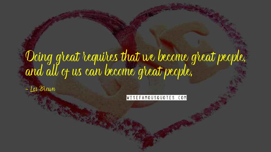 Les Brown Quotes: Doing great requires that we become great people, and all of us can become great people.