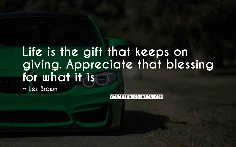 Les Brown Quotes: Life is the gift that keeps on giving. Appreciate that blessing for what it is