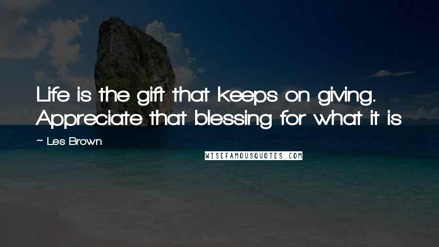 Les Brown Quotes: Life is the gift that keeps on giving. Appreciate that blessing for what it is