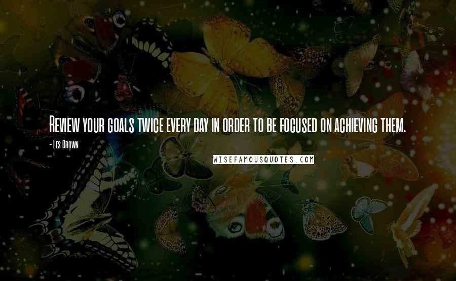 Les Brown Quotes: Review your goals twice every day in order to be focused on achieving them.