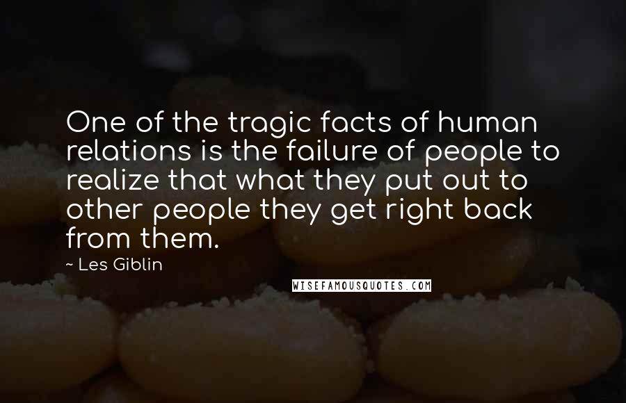 Les Giblin Quotes: One of the tragic facts of human relations is the failure of people to realize that what they put out to other people they get right back from them.