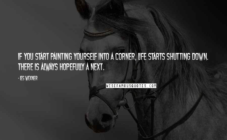 Les Wexner Quotes: If you start painting yourself into a corner, life starts shutting down. There is always hopefully a next.