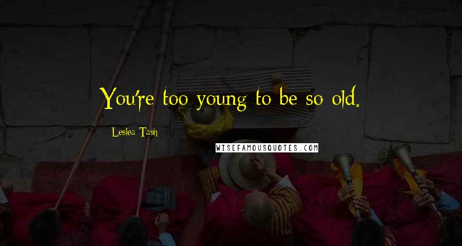 Leslea Tash Quotes: You're too young to be so old.