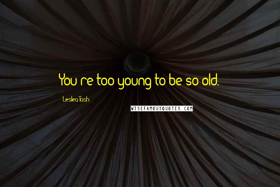 Leslea Tash Quotes: You're too young to be so old.