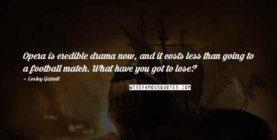 Lesley Garrett Quotes: Opera is credible drama now, and it costs less than going to a football match. What have you got to lose?