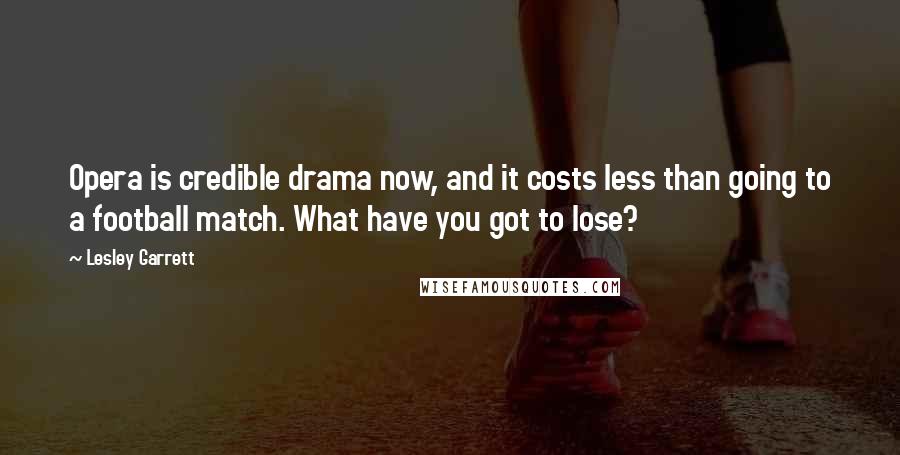 Lesley Garrett Quotes: Opera is credible drama now, and it costs less than going to a football match. What have you got to lose?