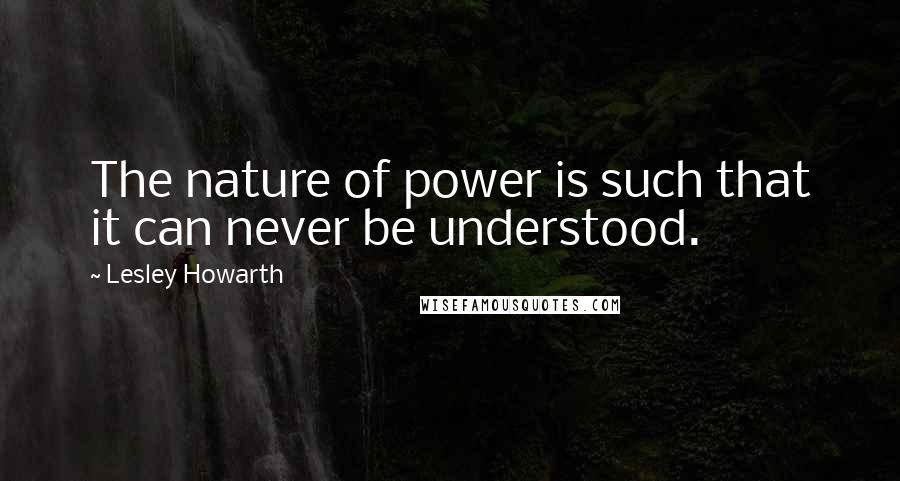 Lesley Howarth Quotes: The nature of power is such that it can never be understood.