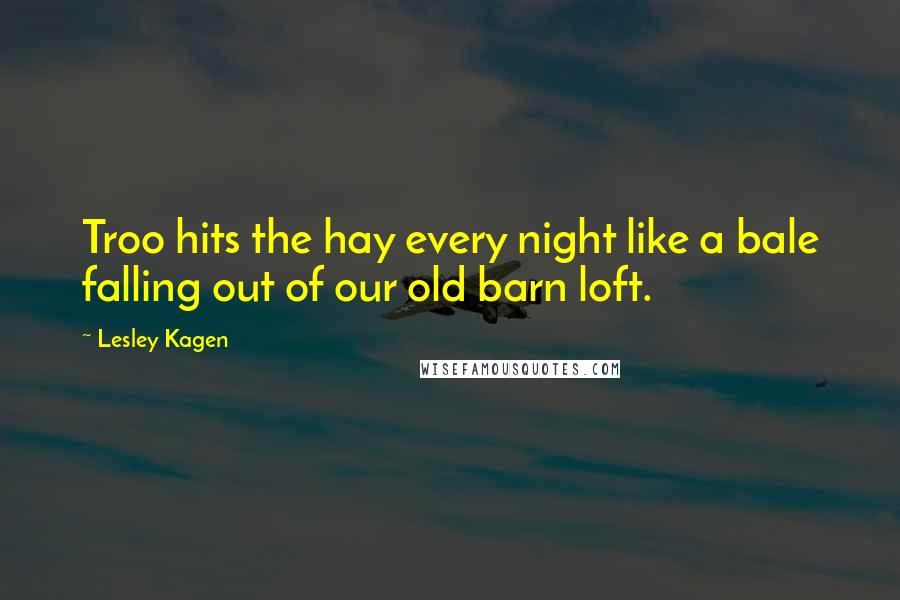 Lesley Kagen Quotes: Troo hits the hay every night like a bale falling out of our old barn loft.