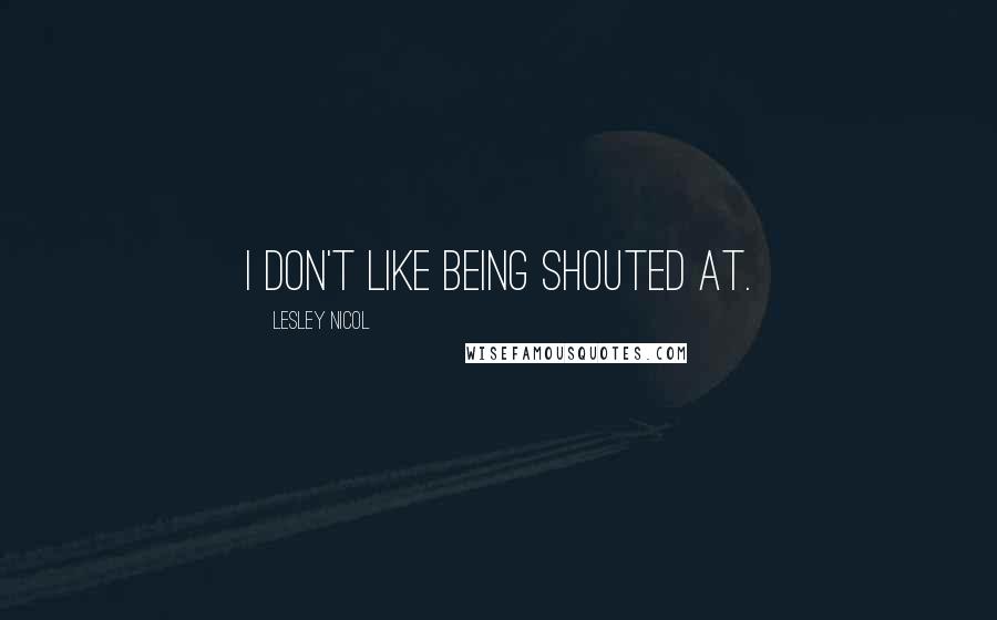 Lesley Nicol Quotes: I don't like being shouted at.