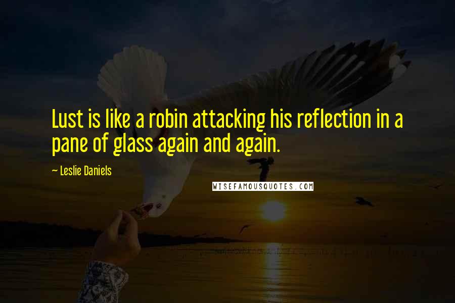 Leslie Daniels Quotes: Lust is like a robin attacking his reflection in a pane of glass again and again.