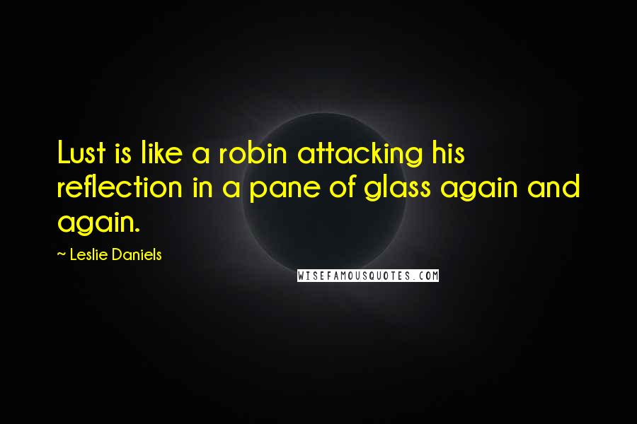 Leslie Daniels Quotes: Lust is like a robin attacking his reflection in a pane of glass again and again.