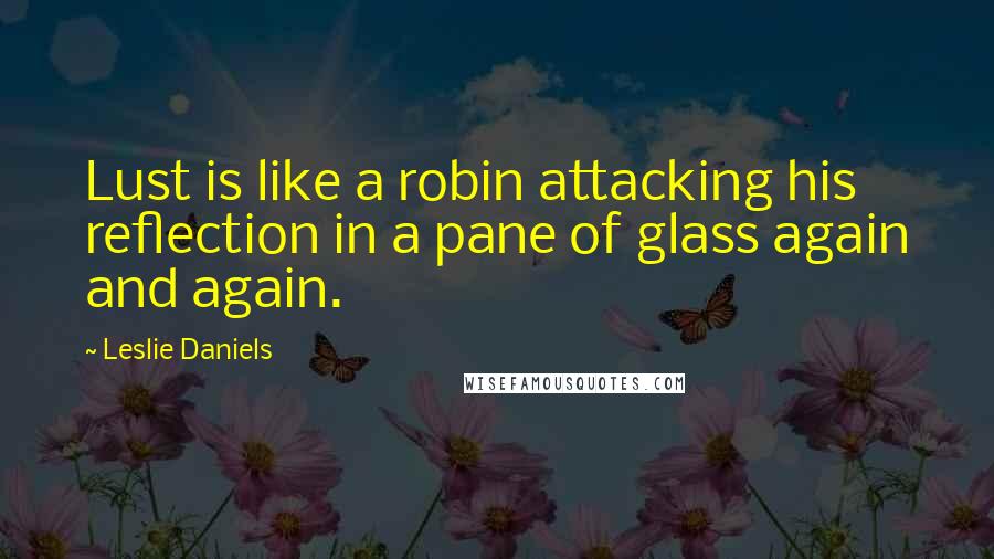 Leslie Daniels Quotes: Lust is like a robin attacking his reflection in a pane of glass again and again.