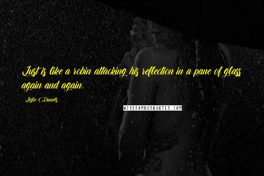 Leslie Daniels Quotes: Lust is like a robin attacking his reflection in a pane of glass again and again.