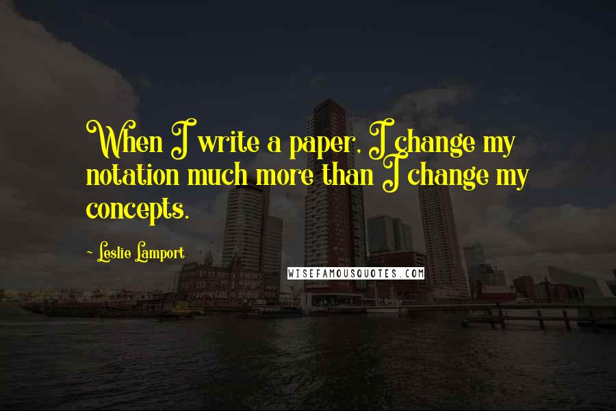 Leslie Lamport Quotes: When I write a paper, I change my notation much more than I change my concepts.