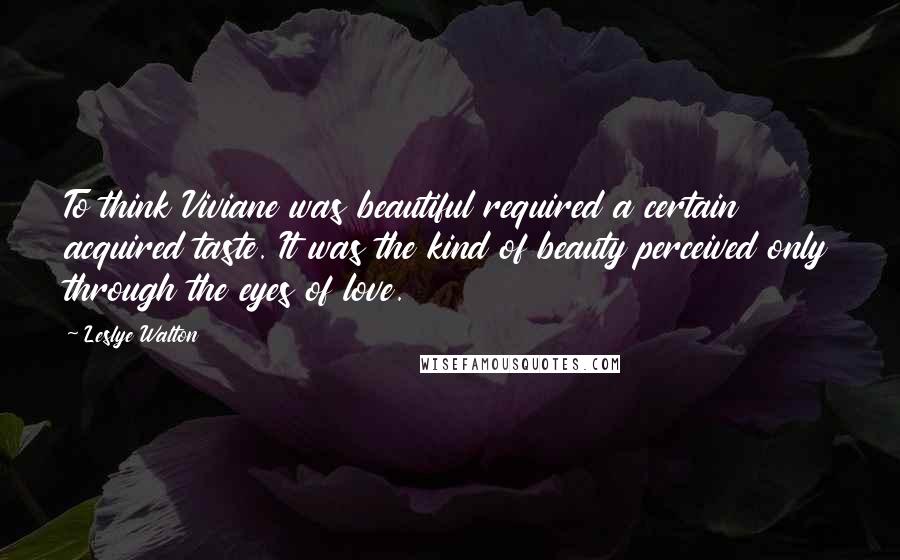 Leslye Walton Quotes: To think Viviane was beautiful required a certain acquired taste. It was the kind of beauty perceived only through the eyes of love.